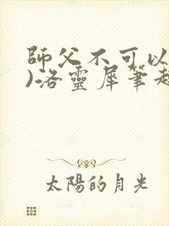 师父不可以(限)洛灵犀笔趣阁无弹窗