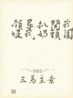 领导扒开我奶罩吸我奶头图片