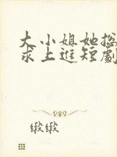 大小姐她总是不求上进短剧