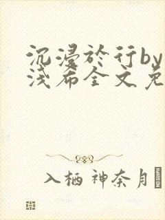 沉浸于行by顾浅希全文免费阅读笔趣阁封面