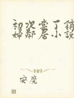 初次尝了销魂少妇邻居小说