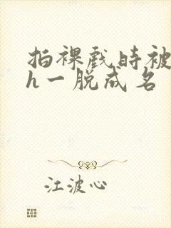 拍裸戏时被c了h一脱成名