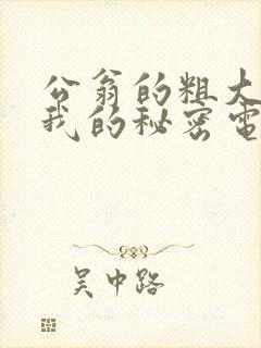 公翁的粗大放进我的秘密电影