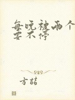 每晚被两个师傅要不停