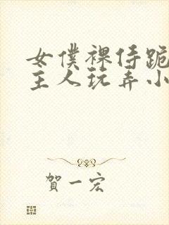女仆裸侍跪趴等主人玩弄小说