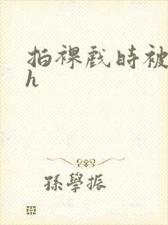 拍裸戏时被c了h