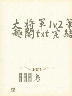大将军1v2笔趣阁txt完结