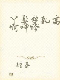 丫鬟双乳高耸嗯啊呻吟