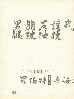 男朋友让我打开腿被他摸