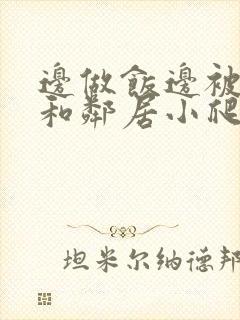 边做饭边被躁我和邻居小爬爬