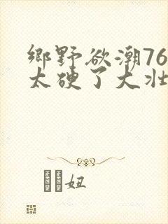 乡野欲潮76章太硬了大壮下载