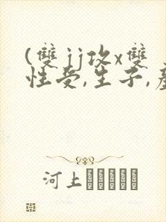 (双jj攻x双性受,生子,产乳)