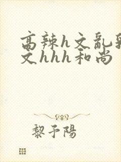 高辣h文乱乳h文hhh和尚