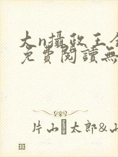 大n摄政王全文免费阅读无弹窗笔趣阁