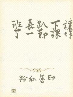 班长趴下让我C了一节课作文