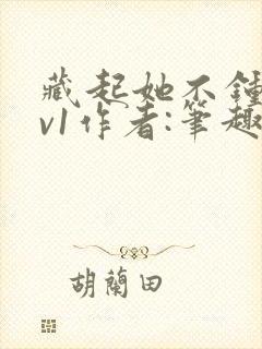 藏起她不钟情1v1作者:笔趣阁免费阅读