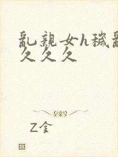 乱亲女h秽乱长久久久