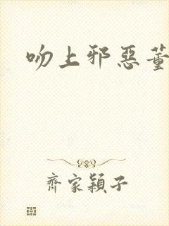 吻上邪恶董事长