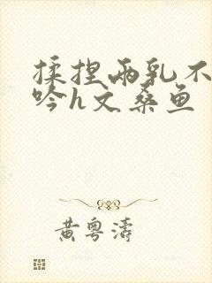 揉捏两乳不停呻吟h文桑鱼