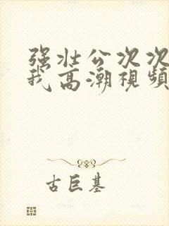 强壮公次次弄得我高潮视频封面