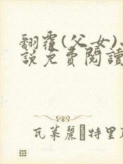 翻覆(父女)小说免费阅读笔趣阁