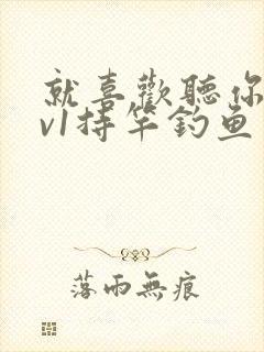 就喜欢听你叫1v1持竿钓鱼