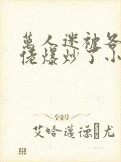 万人迷被各路大佬爆炒了小说