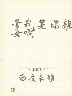 爹我是你亲生闺女啊