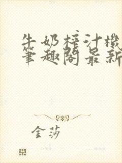 牛奶榨汁机po笔趣阁最新更新内容