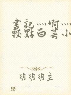 书记灬啊灬啊灬轻点白芸小说