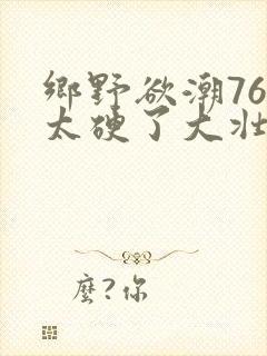 乡野欲潮76章太硬了大壮下载