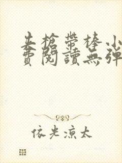 夹枪带棒小说免费阅读无弹窗笔趣