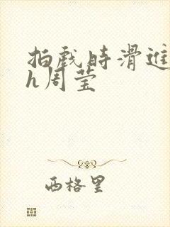 拍戏时滑进去了h周莹