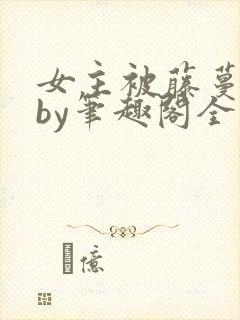 女主被藤蔓触手by笔趣阁全文