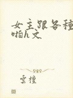 女主跟各种物种啪h文