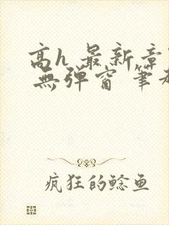 高h 最新章节 无弹窗 笔趣阁