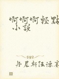 啊啊啊轻点嗯h 小说