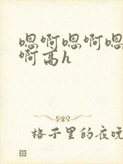 嗯啊嗯啊嗯啊嗯啊高h