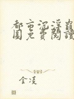 都市沉浮巅峰宏图免费阅读全文小说