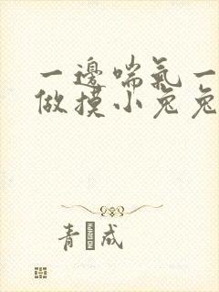 一边喘气一边叫做摸小兔兔作