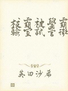 校霸被学霸压实验室试管微博