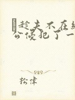 巜趁夫不在给给公侵犯了一天