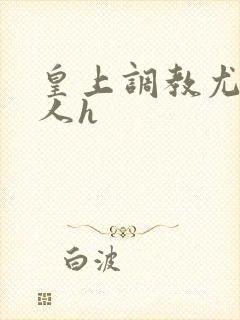 皇上调教尤物美人h