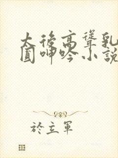 太后高耸乳峰浑圆呻吟小说