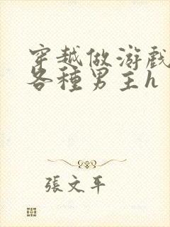 穿越做游戏要和各种男主h