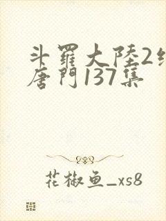 斗罗大陆2绝世唐门137集