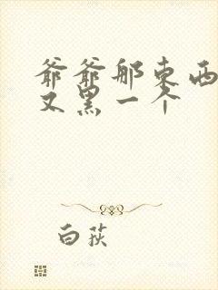 爷爷那东西又大又黑一个