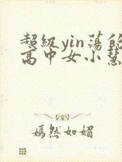 超级yin荡的高中女小慧