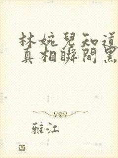 林婉儿知道林珙真相瞬间黑化