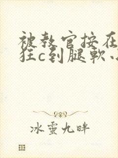 被教官按在寝室狂c到腿软小说